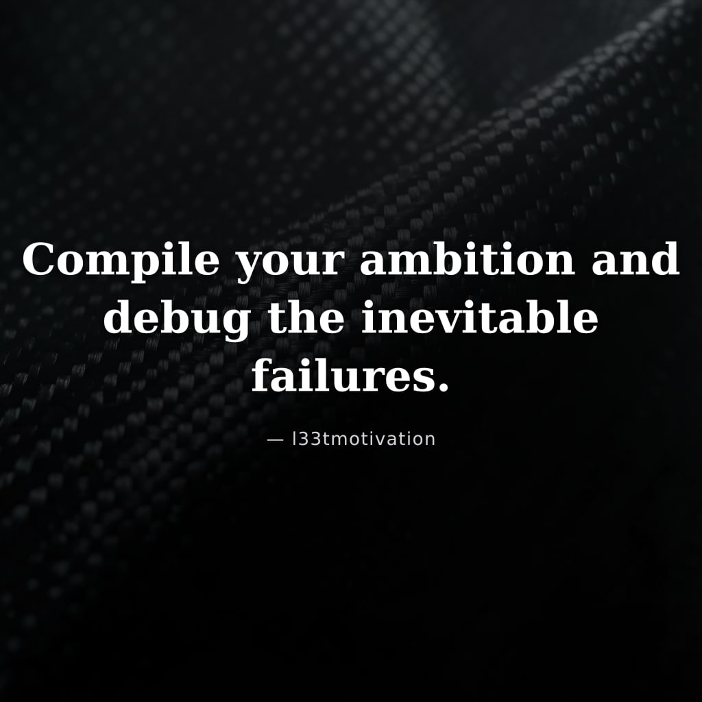 Compile your ambition and debug the inevitable failures.