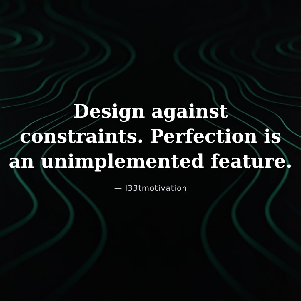 Design against constraints. Perfection is an unimplemented feature.