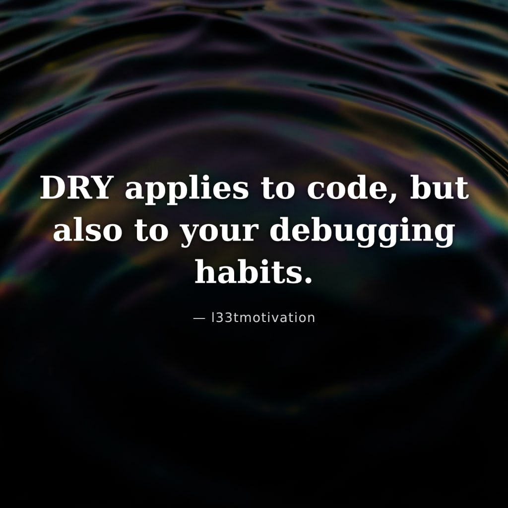 DRY applies to code, but also to your debugging habits.