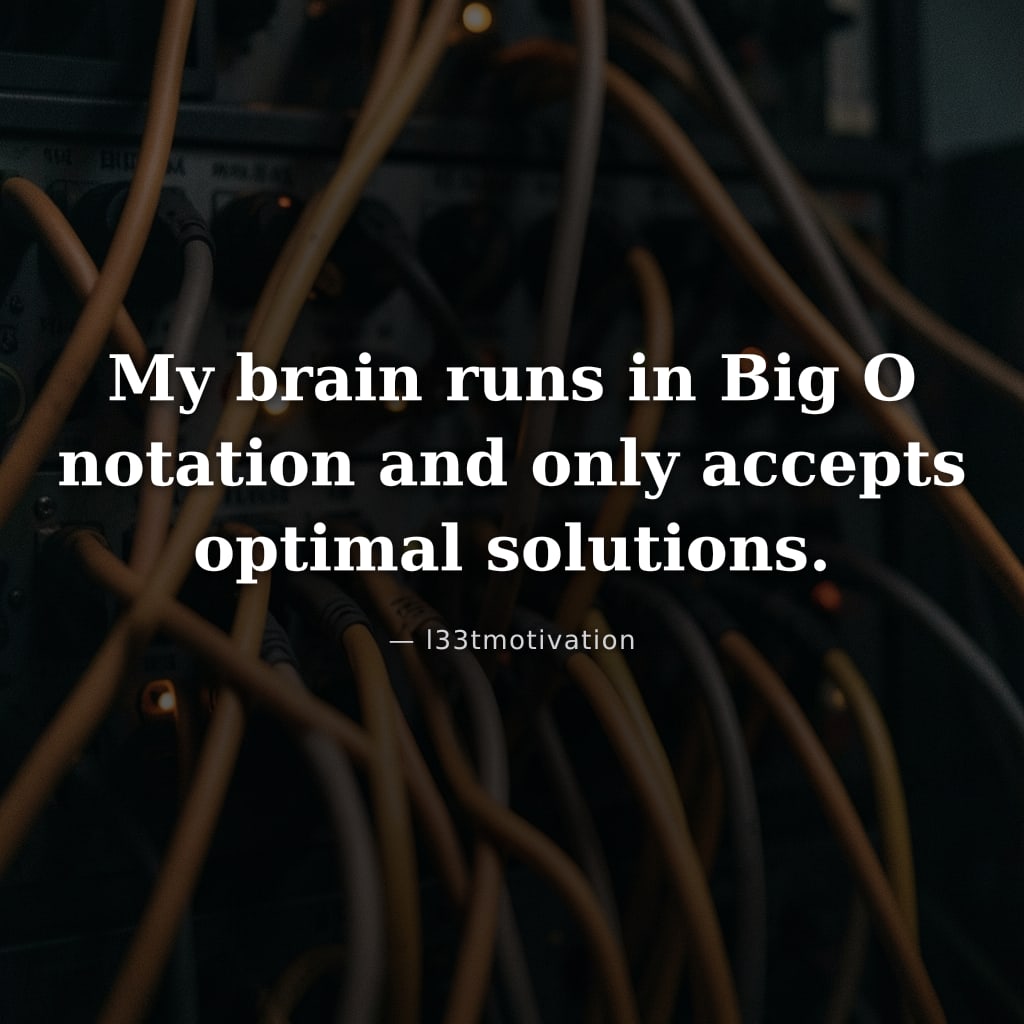 My brain runs in Big O notation and only accepts optimal solutions.