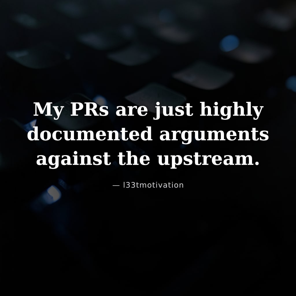 My PRs are just highly documented arguments against the upstream.