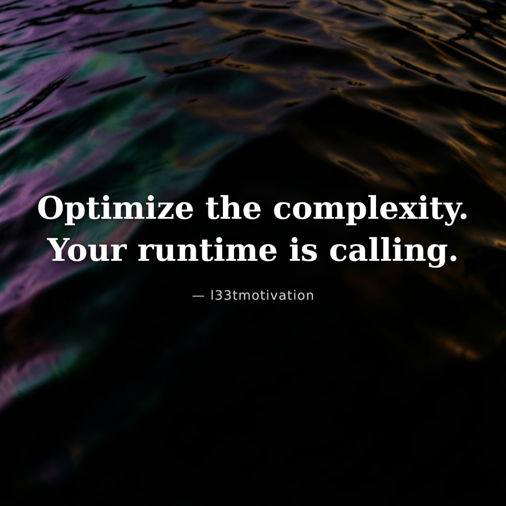 Optimize the complexity. Your runtime is calling.