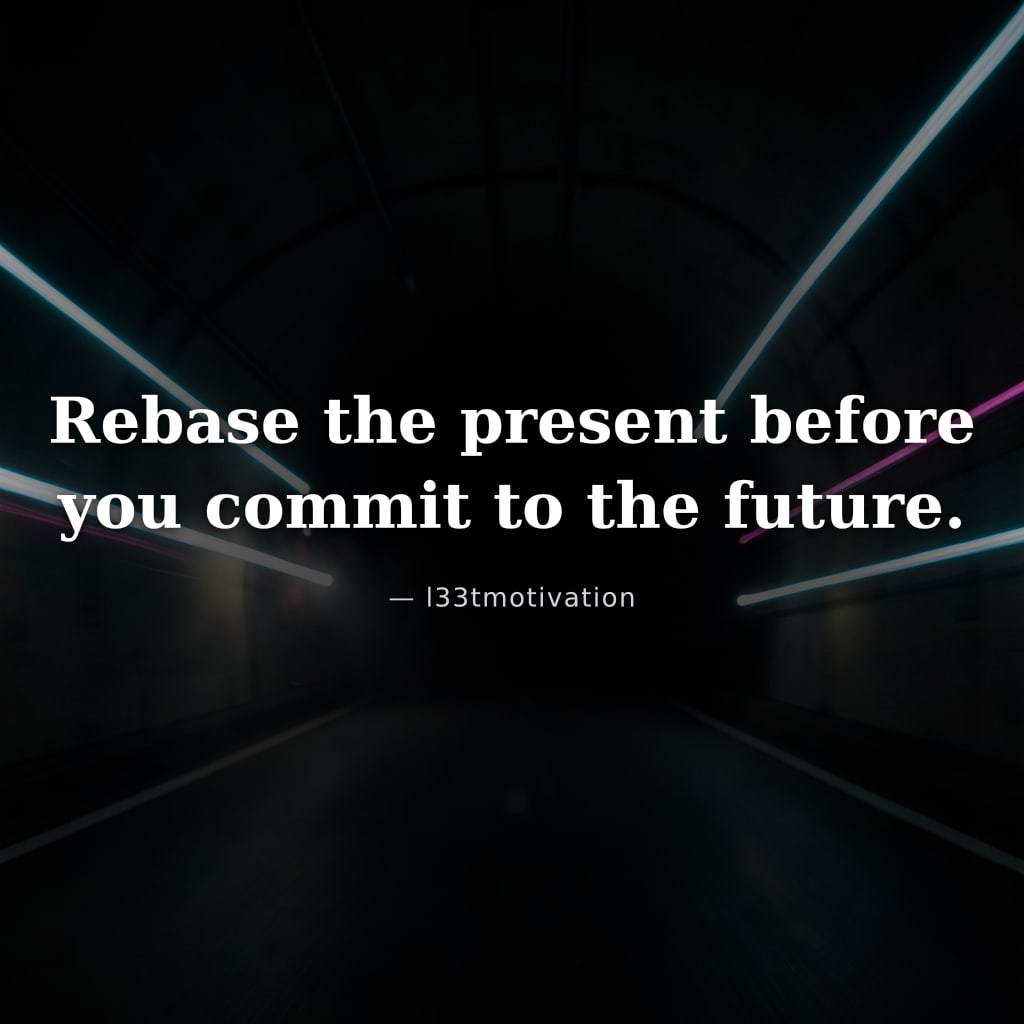 Rebase the present before you commit to the future.