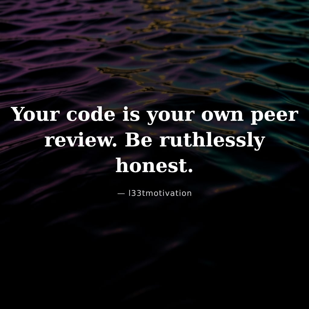 Your code is your own peer review. Be ruthlessly honest.